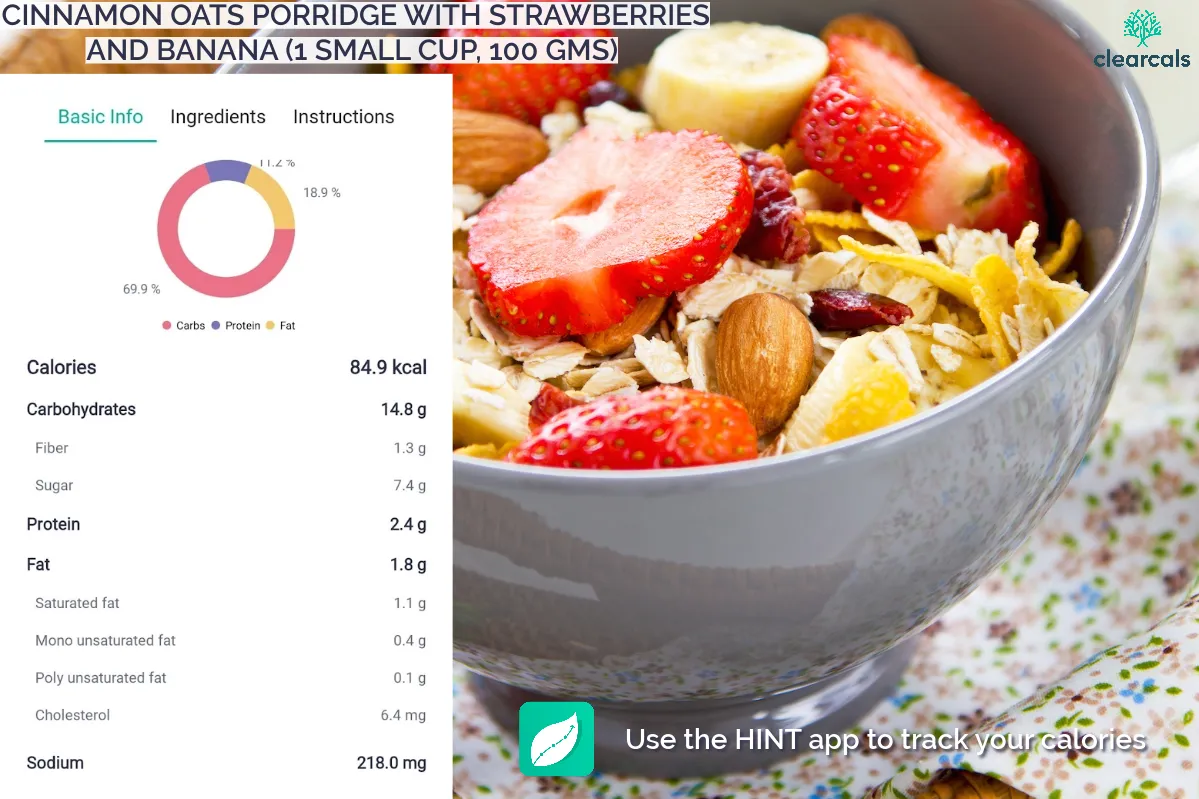 Cinnamon_Oats_Porridge_with_Banana_and_Strawberries_Calories 1 small cup ( 100 grams ) of cinnamon oats porridge with banana and strawberries has 85kcal. Out of these calories, 59.8% is from carbohydrates, 11.9% from protein and 28.3% from fat.